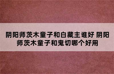 阴阳师茨木童子和白藏主谁好 阴阳师茨木童子和鬼切哪个好用